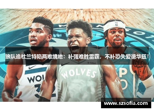 狼队追杜兰特陷两难境地：补强难胜雷霆，不补恐失爱德华兹！