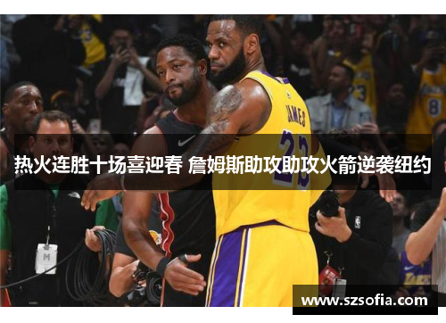热火连胜十场喜迎春 詹姆斯助攻助攻火箭逆袭纽约