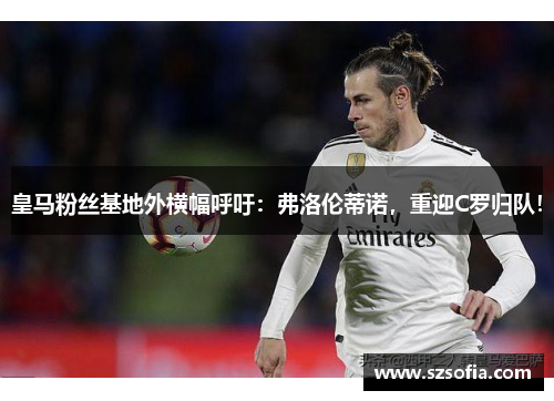 皇马粉丝基地外横幅呼吁：弗洛伦蒂诺，重迎C罗归队！