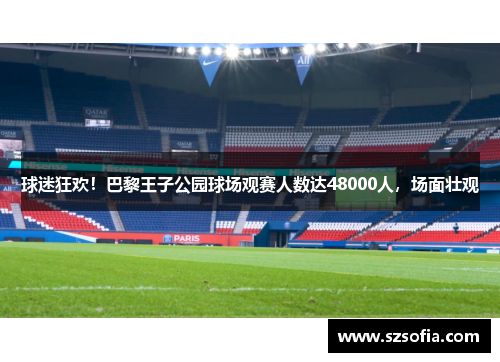 球迷狂欢！巴黎王子公园球场观赛人数达48000人，场面壮观