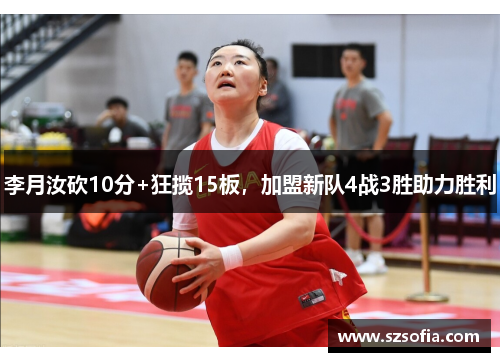 李月汝砍10分+狂揽15板，加盟新队4战3胜助力胜利