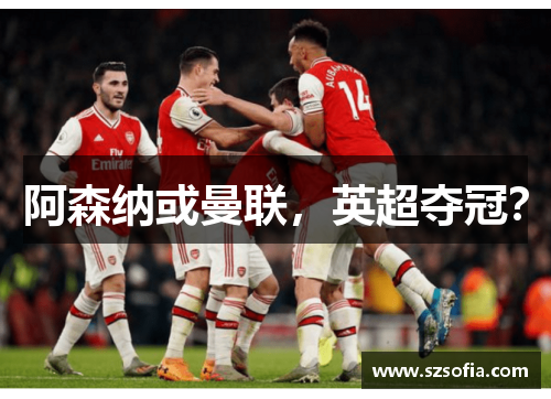 阿森纳或曼联，英超夺冠？